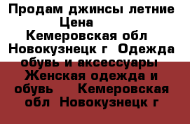 Продам джинсы летние › Цена ­ 300 - Кемеровская обл., Новокузнецк г. Одежда, обувь и аксессуары » Женская одежда и обувь   . Кемеровская обл.,Новокузнецк г.